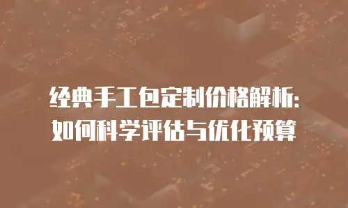 经典手工包定制价格解析：如何科学评估与优化预算