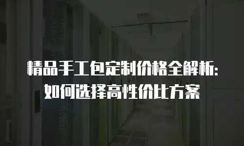 精品手工包定制价格全解析：如何选择高性价比方案