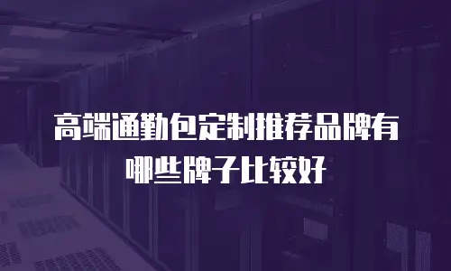 高端通勤包定制推荐品牌有哪些牌子比较好