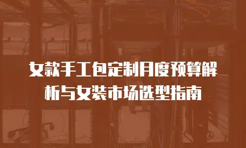 女款手工包定制月度预算解析与女装市场选型指南