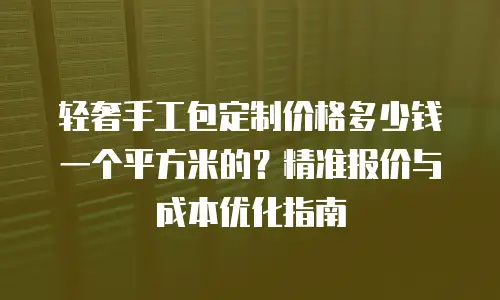 轻奢手工包定制价格多少钱一个平方米的？精准报价与成本优化指南