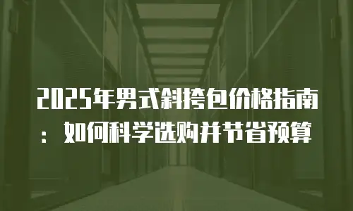 2025年男式斜挎包价格指南：如何科学选购并节省预算
