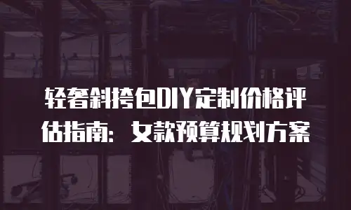 轻奢斜挎包DIY定制价格评估指南：女款预算规划方案