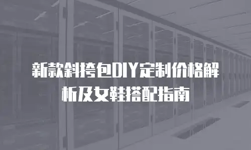 新款斜挎包DIY定制价格解析及女鞋搭配指南