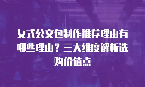 女式公文包制作推荐理由有哪些理由？三大维度解析选购价值点