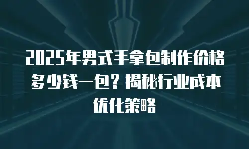 2025年男式手拿包制作价格多少钱一包？揭秘行业成本优化策略