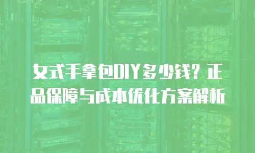 女式手拿包DIY多少钱？正品保障与成本优化方案解析