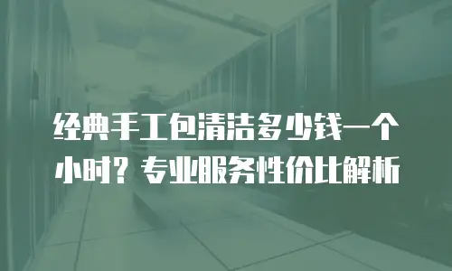 经典手工包清洁多少钱一个小时？专业服务性价比解析