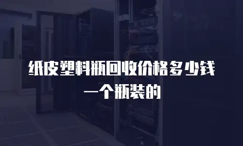 纸皮塑料瓶回收价格多少钱一个瓶装的