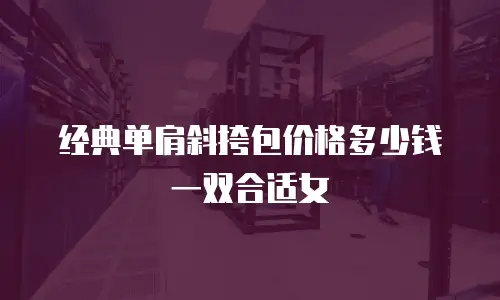 经典单肩斜挎包价格多少钱一双合适女