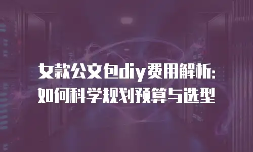女款公文包diy费用解析：如何科学规划预算与选型