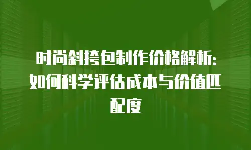 时尚斜挎包制作价格解析：如何科学评估成本与价值匹配度