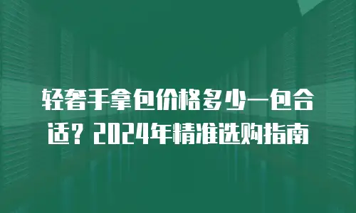 轻奢手拿包价格多少一包合适？2024年精准选购指南