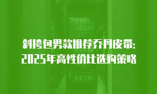 斜挎包男款推荐乔丹皮带：2025年高性价比选购策略