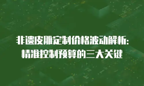 非遗皮雕定制价格波动解析：精准控制预算的三大关键