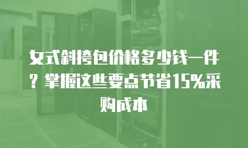 女式斜挎包价格多少钱一件？掌握这些要点节省15%采购成本