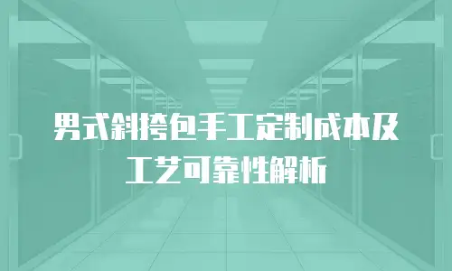 男式斜挎包手工定制成本及工艺可靠性解析