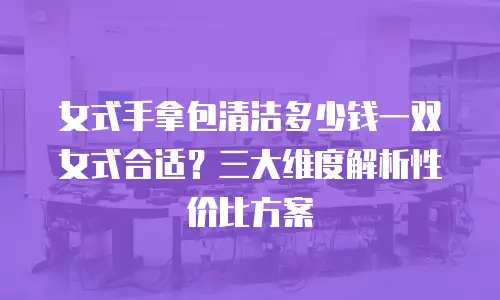 女式手拿包清洁多少钱一双女式合适？三大维度解析性价比方案