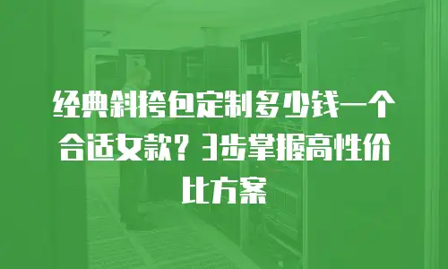 经典斜挎包定制多少钱一个合适女款？3步掌握高性价比方案
