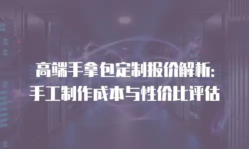 高端手拿包定制报价解析：手工制作成本与性价比评估
