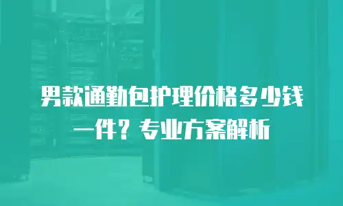 男款通勤包护理价格多少钱一件？专业方案解析