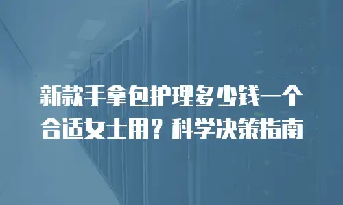 新款手拿包护理多少钱一个合适女士用？科学决策指南