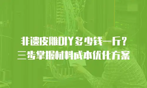 非遗皮雕DIY多少钱一斤？三步掌握材料成本优化方案