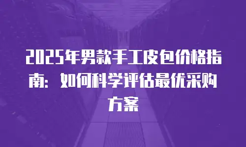 2025年男款手工皮包价格指南：如何科学评估最优采购方案