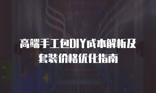 高端手工包DIY成本解析及套装价格优化指南