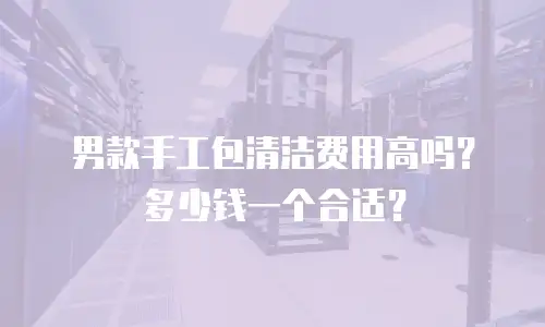男款手工包清洁费用高吗？多少钱一个合适？
