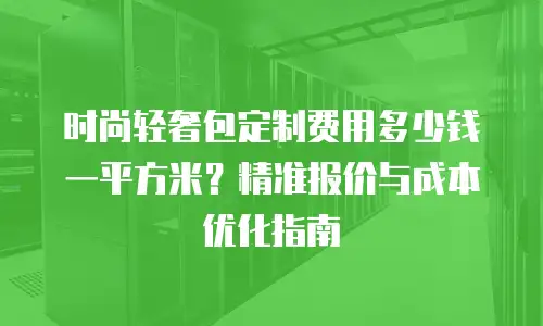 时尚轻奢包定制费用多少钱一平方米？精准报价与成本优化指南