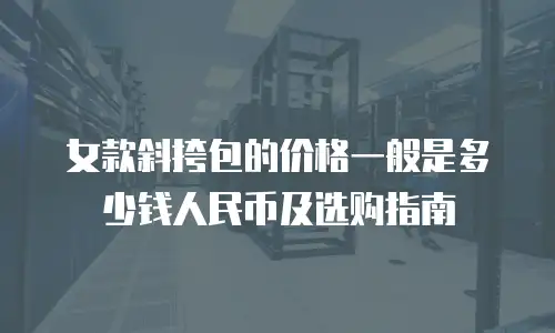 女款斜挎包的价格一般是多少钱人民币及选购指南