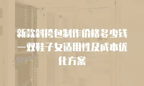 新款斜挎包制作价格多少钱 一双鞋子女适用性及成本优化方案