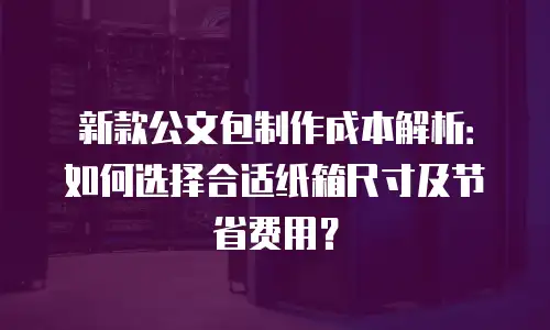新款公文包制作成本解析：如何选择合适纸箱尺寸及节省费用？