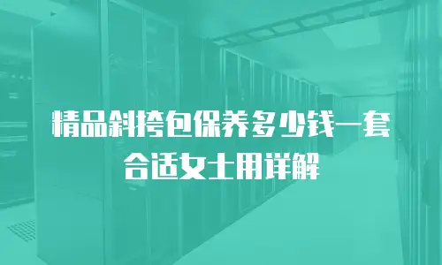 精品斜挎包保养多少钱一套合适女士用详解