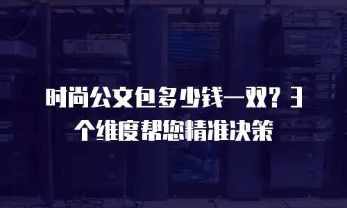 时尚公文包多少钱一双？3个维度帮您精准决策