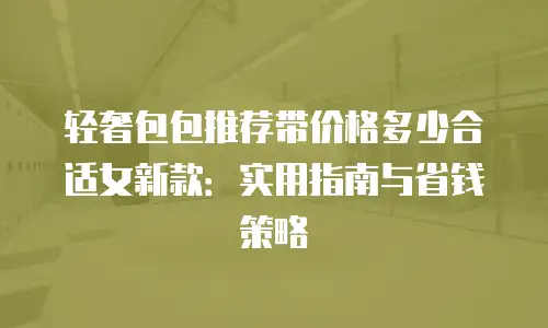轻奢包包推荐带价格多少合适女新款：实用指南与省钱策略