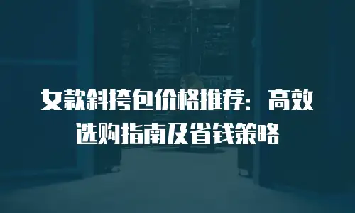女款斜挎包价格推荐：高效选购指南及省钱策略