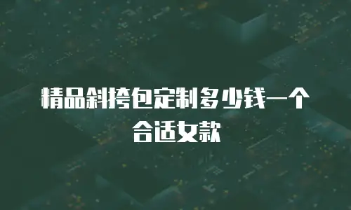 精品斜挎包定制多少钱一个合适女款
