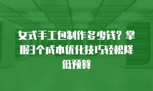 女式手工包制作多少钱？掌握3个成本优化技巧轻松降低预算