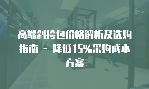 高端斜挎包价格解析及选购指南 - 降低15%采购成本方案