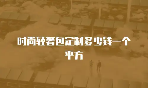 时尚轻奢包定制多少钱一个平方