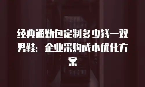 经典通勤包定制多少钱一双男鞋：企业采购成本优化方案