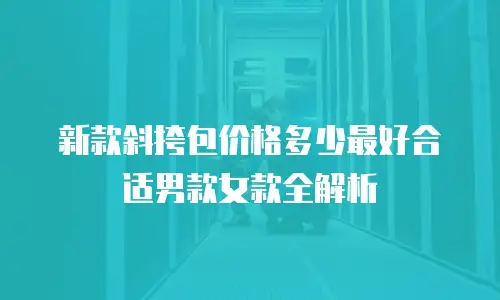 新款斜挎包价格多少最好合适男款女款全解析