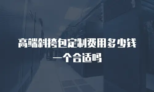 高端斜挎包定制费用多少钱一个合适吗