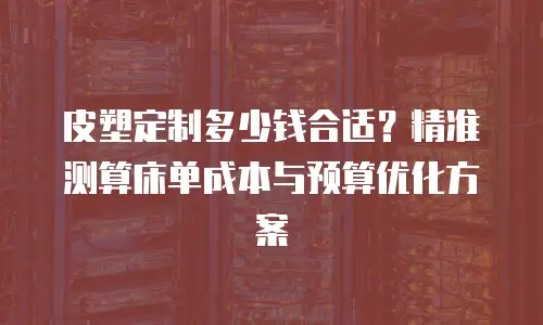 皮塑定制多少钱合适？精准测算床单成本与预算优化方案