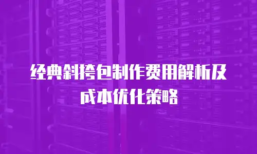 经典斜挎包制作费用解析及成本优化策略