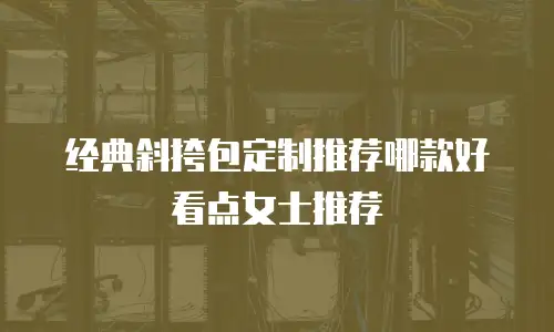 经典斜挎包定制推荐哪款好看点女士推荐