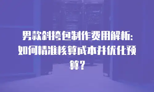 男款斜挎包制作费用解析：如何精准核算成本并优化预算？