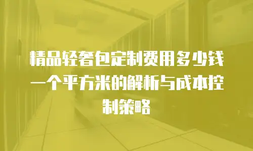 精品轻奢包定制费用多少钱一个平方米的解析与成本控制策略